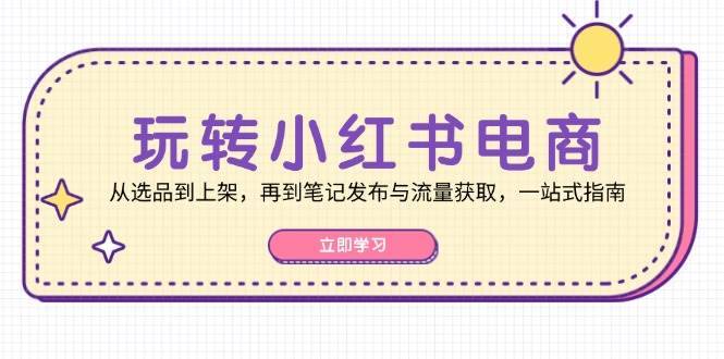 玩转小红书电商：从选品到上架，再到笔记发布与流量获取，一站式指南-安稳项目网-网上创业赚钱首码项目发布推广平台-首码网