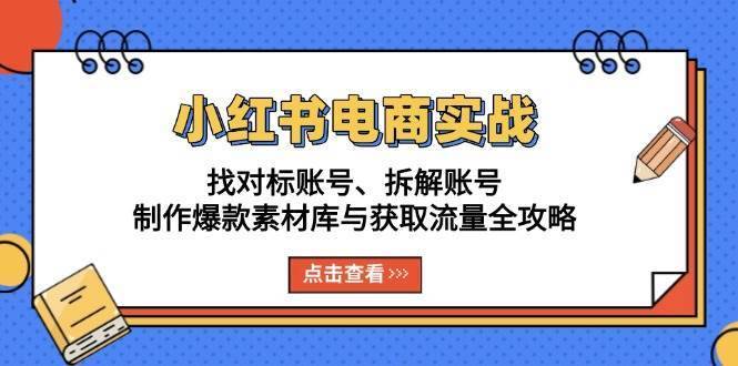 小红书电商实战：找对标账号、拆解账号、制作爆款素材库与获取流量全攻略-安稳项目网-网上创业赚钱首码项目发布推广平台-首码网