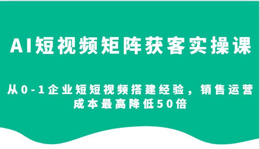 AI短视频矩阵获客实操课，从0-1企业短短视频搭建经验，销售运营成本最高降低50倍-安稳项目网-网上创业赚钱首码项目发布推广平台-首码网