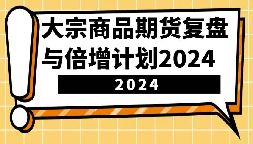 大宗商品期货，复盘与倍增计划2024（10节课）-安稳项目网-网上创业赚钱首码项目发布推广平台-首码网