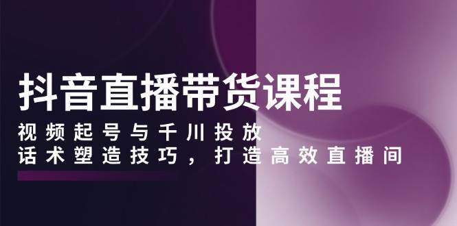 抖音直播带货课程，视频起号与千川投放，话术塑造技巧，打造高效直播间-安稳项目网-网上创业赚钱首码项目发布推广平台-首码网