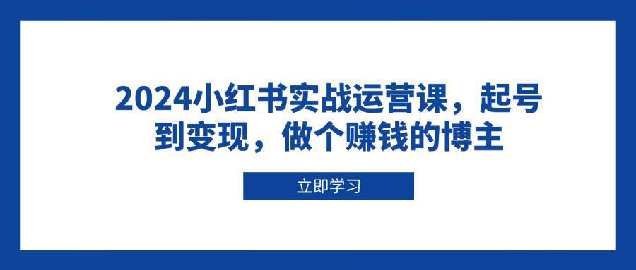 2024小红书实战运营课，起号到变现，做个赚钱的博主-安稳项目网-网上创业赚钱首码项目发布推广平台-首码网