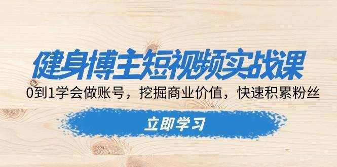 健身博主短视频实战课：0到1学会做账号，挖掘商业价值，快速积累粉丝-安稳项目网-网上创业赚钱首码项目发布推广平台-首码网