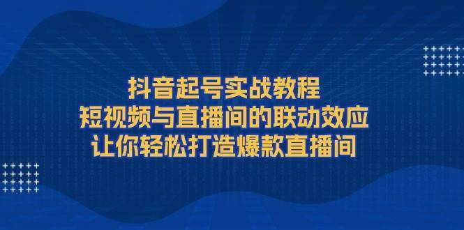 抖音起号实战教程，短视频与直播间的联动效应，让你轻松打造爆款直播间-安稳项目网-网上创业赚钱首码项目发布推广平台-首码网