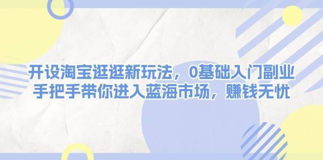 开设淘宝逛逛新玩法，0基础入门副业，手把手带你进入蓝海市场，赚钱无忧-安稳项目网-网上创业赚钱首码项目发布推广平台-首码网