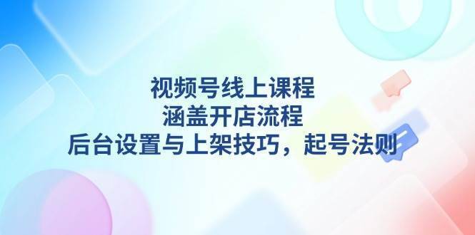 视频号线上课程详解，涵盖开店流程，后台设置与上架技巧，起号法则-安稳项目网-网上创业赚钱首码项目发布推广平台-首码网