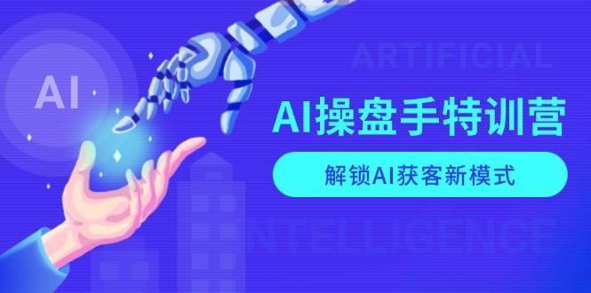 AI操盘手特训营，解锁AI获客新模式，全面掌握AI商业应用与提示词技巧-安稳项目网-网上创业赚钱首码项目发布推广平台-首码网