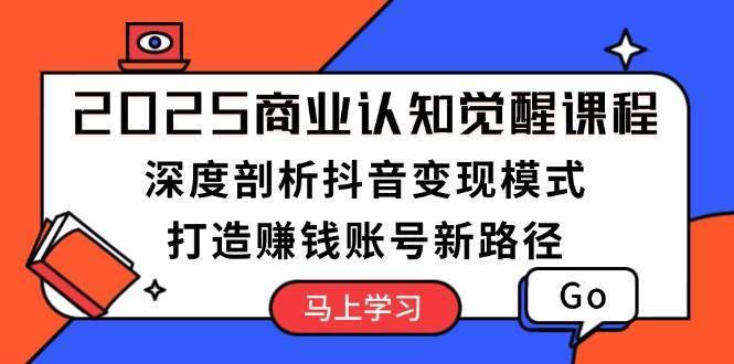 2025商业认知觉醒课程：深度剖析抖音变现模式，打造赚钱账号新路径-安稳项目网-网上创业赚钱首码项目发布推广平台-首码网