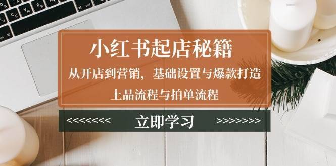 小红书起店秘籍：从开店到营销，基础设置与爆款打造、上品流程与拍单流程-安稳项目网-网上创业赚钱首码项目发布推广平台-首码网