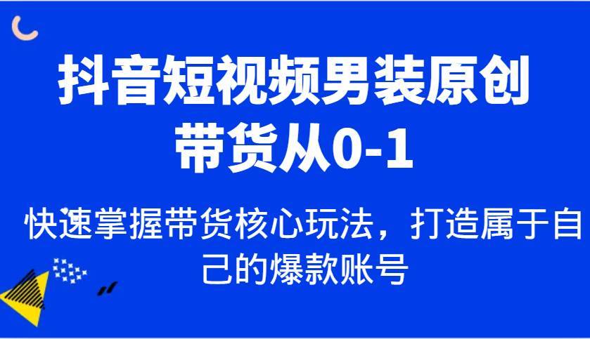 抖音短视频男装原创带货从0-1，快速掌握带货核心玩法，打造属于自己的爆款账号-安稳项目网-网上创业赚钱首码项目发布推广平台-首码网