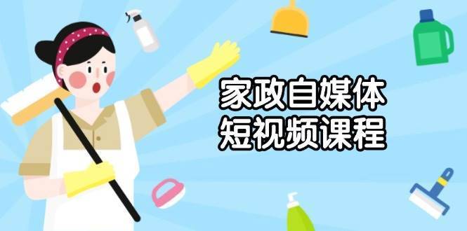 家政自媒体短视频课程：从内容到发布，解析拍摄与剪辑技巧，打造爆款视频-安稳项目网-网上创业赚钱首码项目发布推广平台-首码网