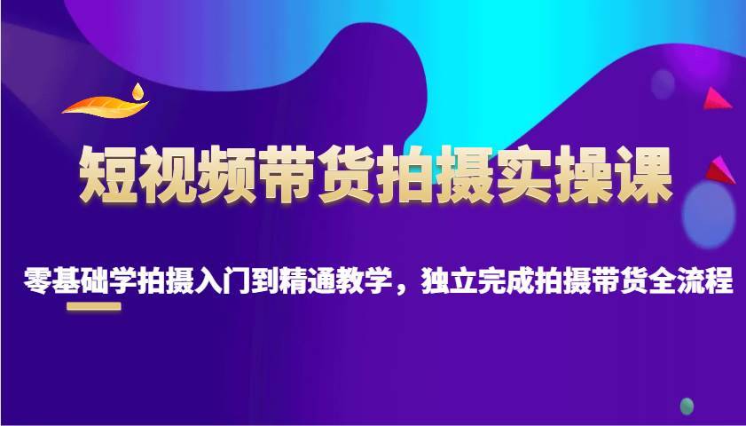 短视频带货拍摄实操课，零基础学拍摄入门到精通教学，独立完成拍摄带货全流程-安稳项目网-网上创业赚钱首码项目发布推广平台-首码网