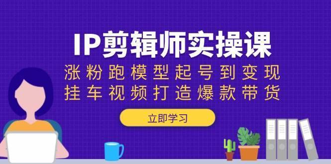 IP剪辑师实操课：涨粉跑模型起号到变现，挂车视频打造爆款带货-安稳项目网-网上创业赚钱首码项目发布推广平台-首码网