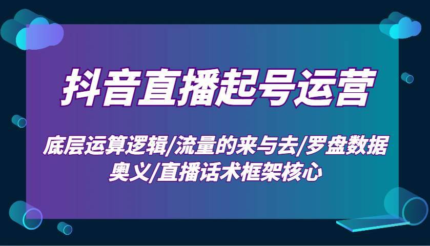 抖音直播起号运营：底层运算逻辑/流量的来与去/罗盘数据奥义/直播话术框架核心-安稳项目网-网上创业赚钱首码项目发布推广平台-首码网