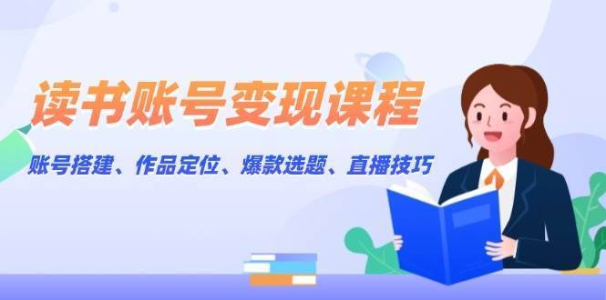 读书账号变现课程：账号搭建、作品定位、爆款选题、直播技巧-安稳项目网-网上创业赚钱首码项目发布推广平台-首码网