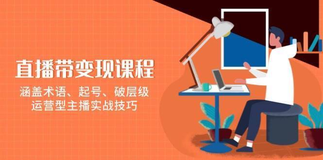 直播带变现课程，涵盖术语、起号、破层级，运营型主播实战技巧-安稳项目网-网上创业赚钱首码项目发布推广平台-首码网