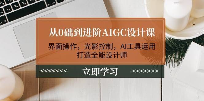 从0础到进阶AIGC设计课：界面操作，光影控制，AI工具运用，打造全能设计师-安稳项目网-网上创业赚钱首码项目发布推广平台-首码网