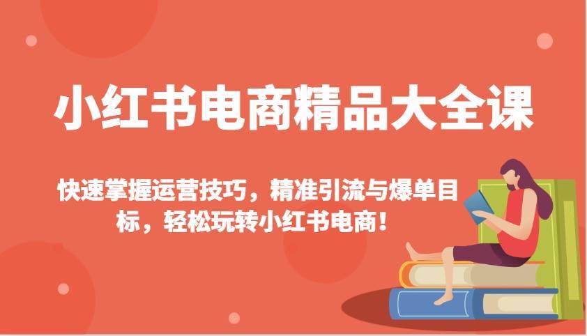 小红书电商精品大全课：快速掌握运营技巧，精准引流与爆单目标，轻松玩转小红书电商！-安稳项目网-网上创业赚钱首码项目发布推广平台-首码网