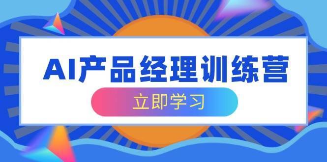 AI产品经理训练营，全面掌握核心知识体系，轻松应对求职转行挑战-安稳项目网-网上创业赚钱首码项目发布推广平台-首码网