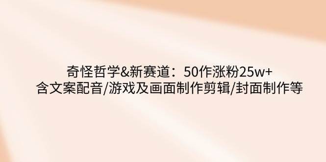 奇怪哲学-新赛道：50作涨粉25w+含文案配音/游戏及画面制作剪辑/封面制作等-安稳项目网-网上创业赚钱首码项目发布推广平台-首码网