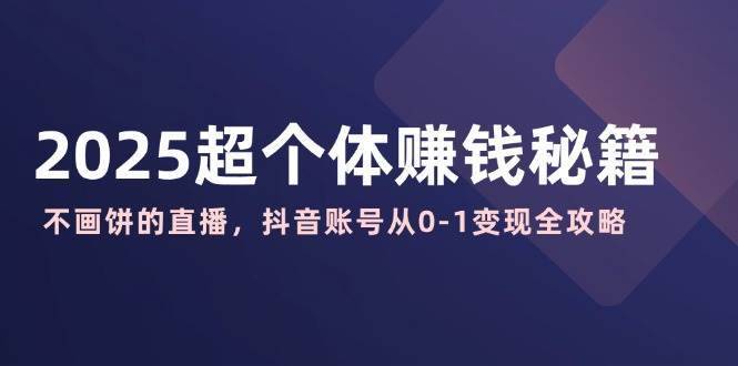 2025超个体赚钱秘籍：不画饼的直播，抖音账号从0-1变现全攻略-安稳项目网-网上创业赚钱首码项目发布推广平台-首码网