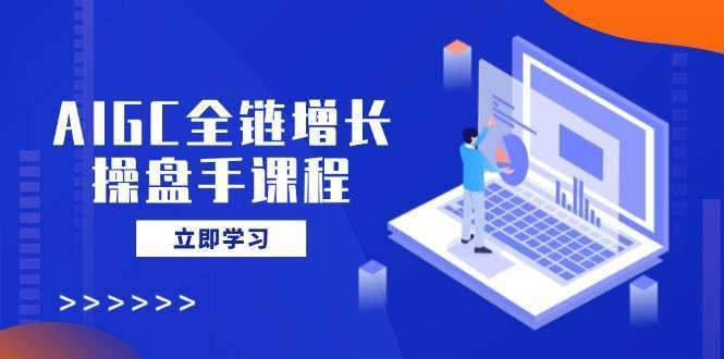 AIGC全链增长操盘手课程，从AI基础到私有化应用，轻松驾驭AI助力营销-安稳项目网-网上创业赚钱首码项目发布推广平台-首码网