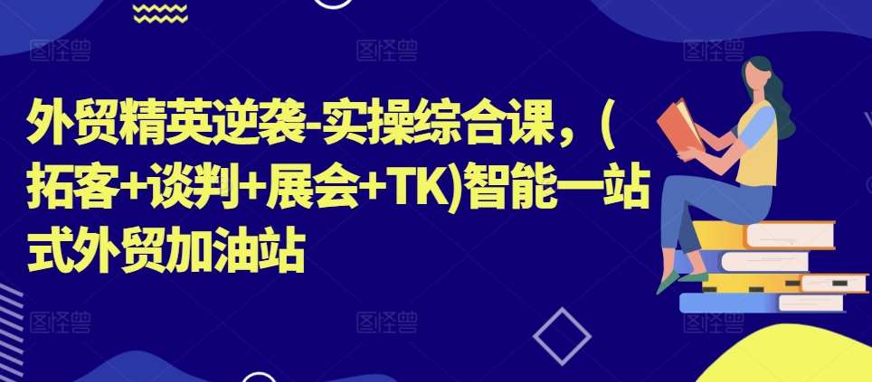 外贸精英逆袭-实操综合课，(拓客+谈判+展会+TK)智能一站式外贸加油站-安稳项目网-网上创业赚钱首码项目发布推广平台-首码网