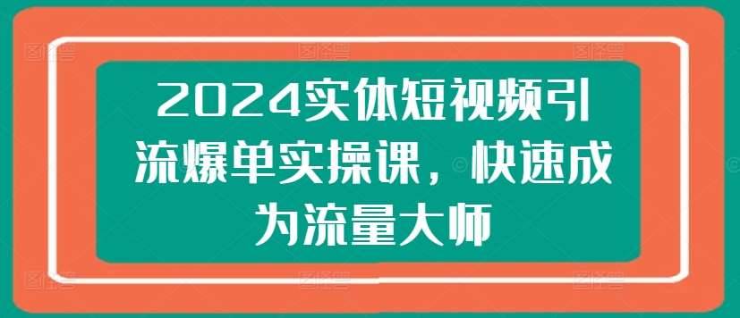 2024实体短视频引流爆单实操课，快速成为流量大师-安稳项目网-网上创业赚钱首码项目发布推广平台-首码网