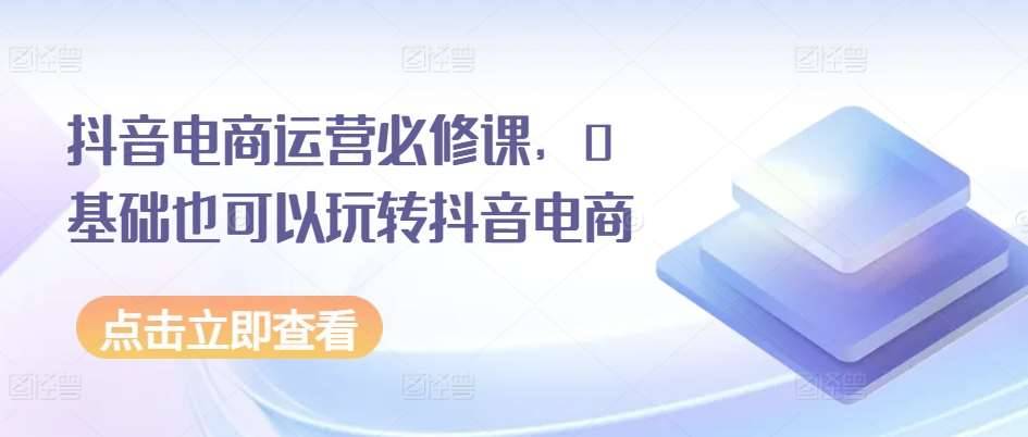 抖音电商运营必修课，0基础也可以玩转抖音电商-安稳项目网-网上创业赚钱首码项目发布推广平台-首码网