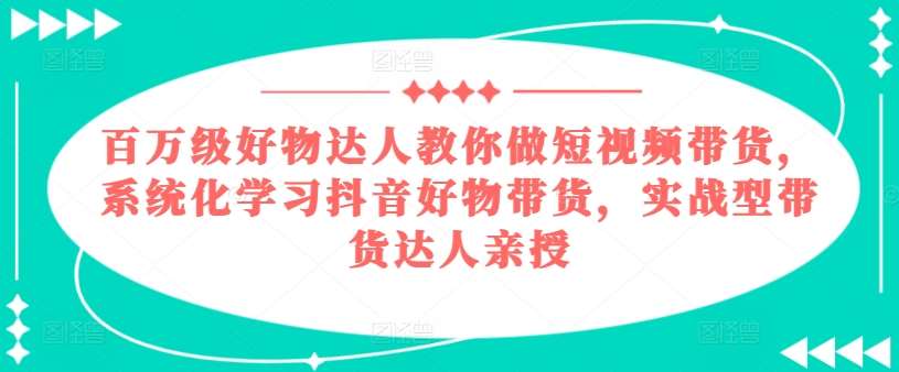 百万级好物达人教你做短视频带货，系统化学习抖音好物带货，实战型带货达人亲授-安稳项目网-网上创业赚钱首码项目发布推广平台-首码网