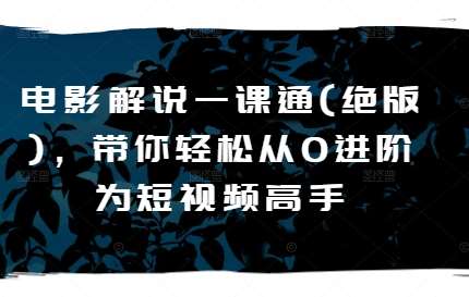 电影解说一课通(绝版)，带你轻松从0进阶为短视频高手-安稳项目网-网上创业赚钱首码项目发布推广平台-首码网