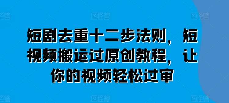 短剧去重十二步法则，短视频搬运过原创教程，让你的视频轻松过审-安稳项目网-网上创业赚钱首码项目发布推广平台-首码网