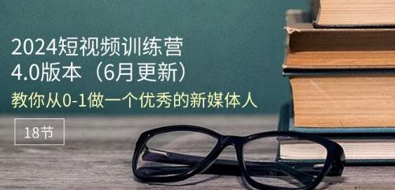 2024短视频训练营-6月4.0版本：教你从0-1做一个优秀的新媒体人(18节)-安稳项目网-网上创业赚钱首码项目发布推广平台-首码网