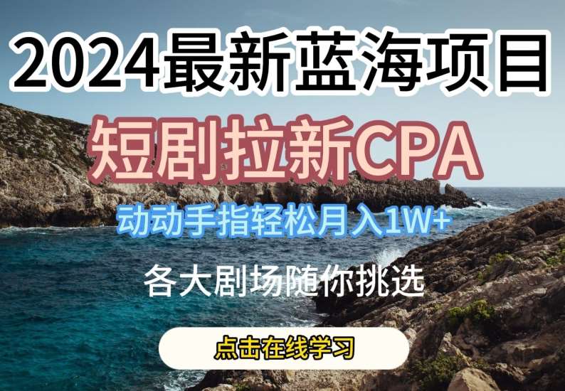 2024最新蓝海项日，短剧拉新CPA，动动手指轻松月入1W，全各大剧场随你挑选【揭秘】-安稳项目网-网上创业赚钱首码项目发布推广平台-首码网