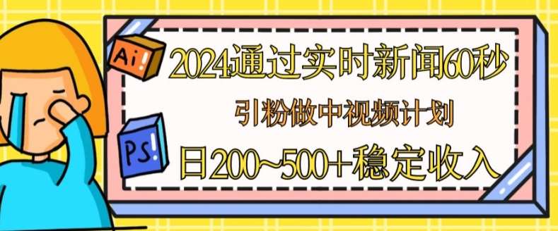 2024通过实时新闻60秒，引粉做中视频计划或者流量主，日几张稳定收入【揭秘】-安稳项目网-网上创业赚钱首码项目发布推广平台-首码网