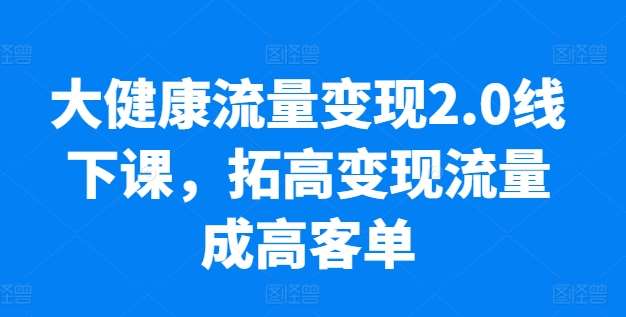 大健康流量变现2.0线下课，​拓高变现流量成高客单，业绩10倍增长，低粉高变现，只讲落地实操-安稳项目网-网上创业赚钱首码项目发布推广平台-首码网