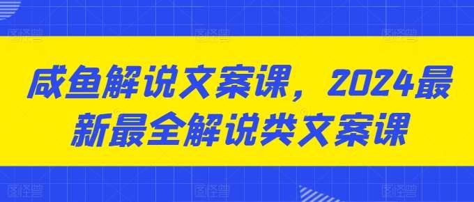 咸鱼解说文案课，2024最新最全解说类文案课-安稳项目网-网上创业赚钱首码项目发布推广平台-首码网