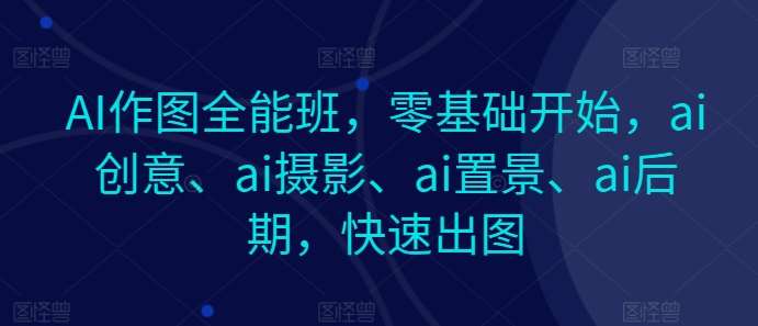 AI作图全能班，零基础开始，ai创意、ai摄影、ai置景、ai后期，快速出图-安稳项目网-网上创业赚钱首码项目发布推广平台-首码网