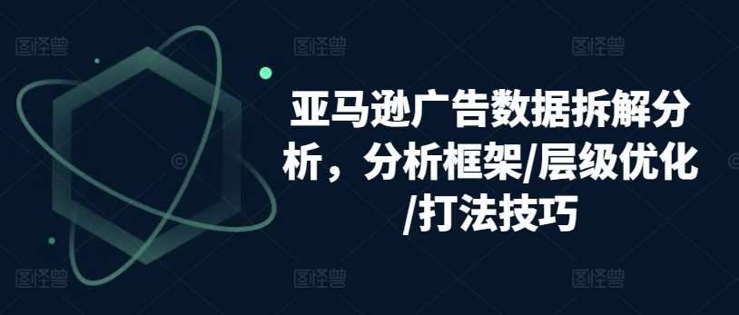 亚马逊广告数据拆解分析，分析框架/层级优化/打法技巧-安稳项目网-网上创业赚钱首码项目发布推广平台-首码网