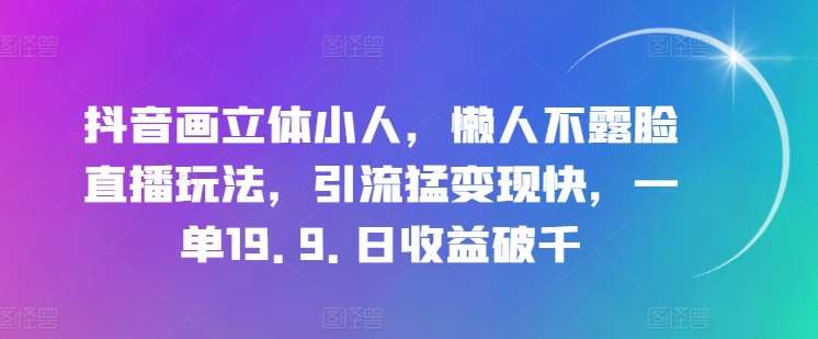 抖音画立体小人，懒人不露脸直播玩法，引流猛变现快，一单19.9.日收益破千【揭秘】-安稳项目网-网上创业赚钱首码项目发布推广平台-首码网