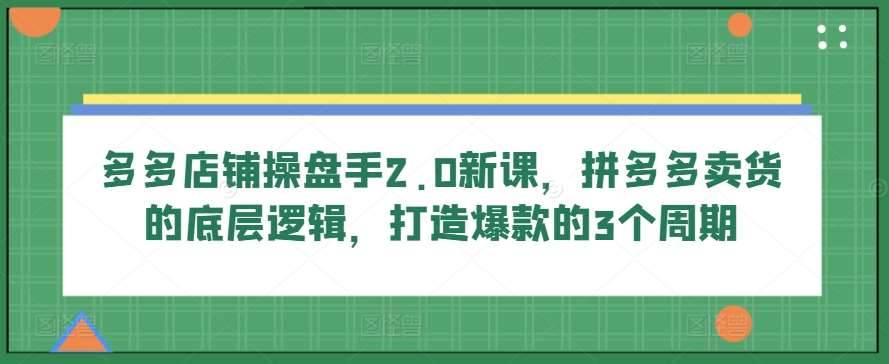 多多店铺操盘手2.0新课，拼多多卖货的底层逻辑，打造爆款的3个周期-安稳项目网-网上创业赚钱首码项目发布推广平台-首码网