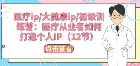 医疗ip/大健康ip/初级训练营：医疗从业者如何打造个人IP(12节)-安稳项目网-网上创业赚钱首码项目发布推广平台-首码网