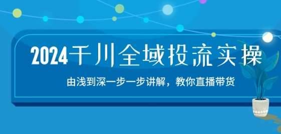 2024千川全域投流精品实操：由谈到深一步一步讲解，教你直播带货-15节-安稳项目网-网上创业赚钱首码项目发布推广平台-首码网