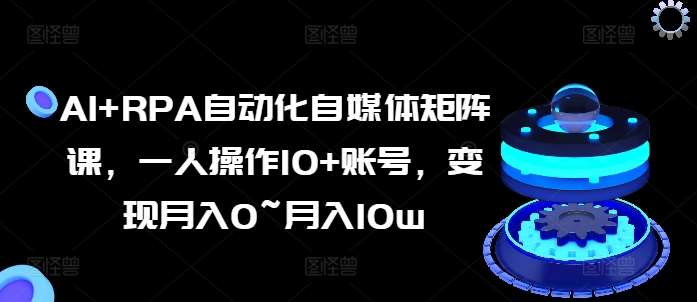 AI+RPA自动化自媒体矩阵课，一人操作10+账号，变现月入0~月入10w-安稳项目网-网上创业赚钱首码项目发布推广平台-首码网