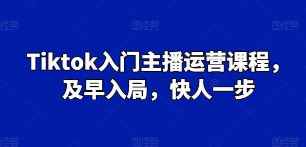 Tiktok入门主播运营课程，及早入局，快人一步-安稳项目网-网上创业赚钱首码项目发布推广平台-首码网