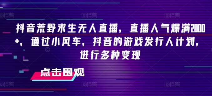 抖音荒野求生无人直播，直播人气爆满2000+，通过小风车，抖音的游戏发行人计划，进行多种变现【揭秘】-安稳项目网-网上创业赚钱首码项目发布推广平台-首码网