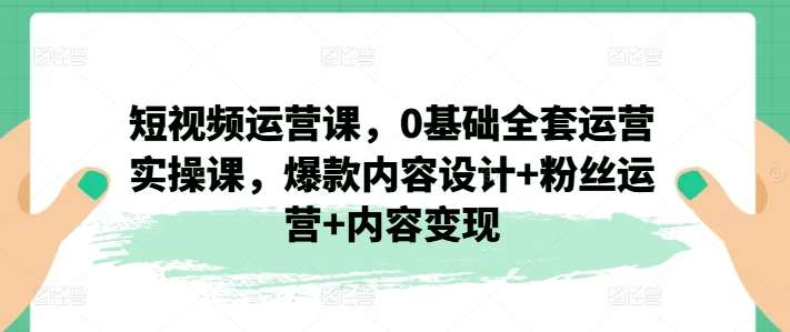 短视频运营课，0基础全套运营实操课，爆款内容设计+粉丝运营+内容变现-安稳项目网-网上创业赚钱首码项目发布推广平台-首码网