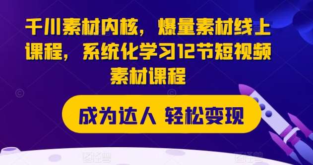 千川素材内核，爆量素材线上课程，系统化学习12节短视频素材课程-安稳项目网-网上创业赚钱首码项目发布推广平台-首码网