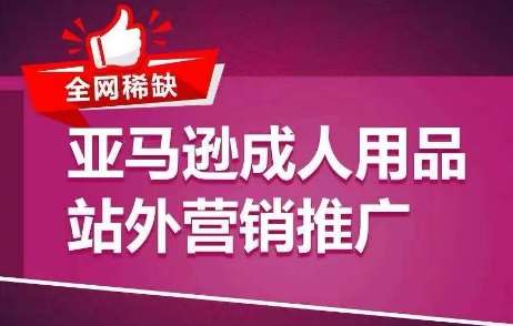 全网稀缺！亚马逊成人用品站外营销推广，​教你引爆站外流量，开启爆单模式-安稳项目网-网上创业赚钱首码项目发布推广平台-首码网