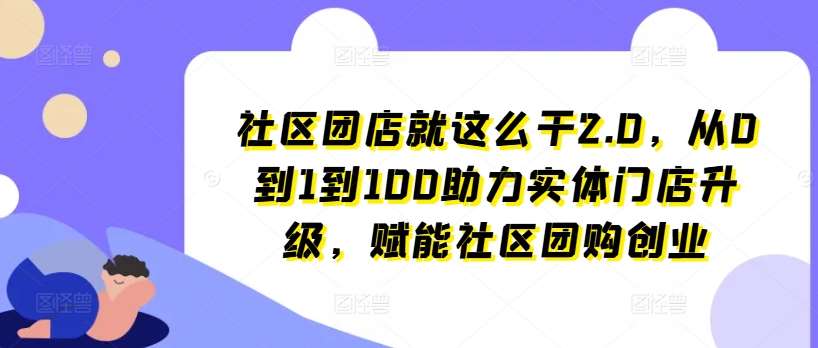 社区团店就这么干2.0，从0到1到100助力实体门店升级，赋能社区团购创业-安稳项目网-网上创业赚钱首码项目发布推广平台-首码网